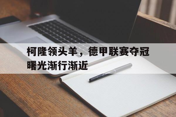 关于柯隆领头羊，德甲联赛夺冠曙光渐行渐近的信息