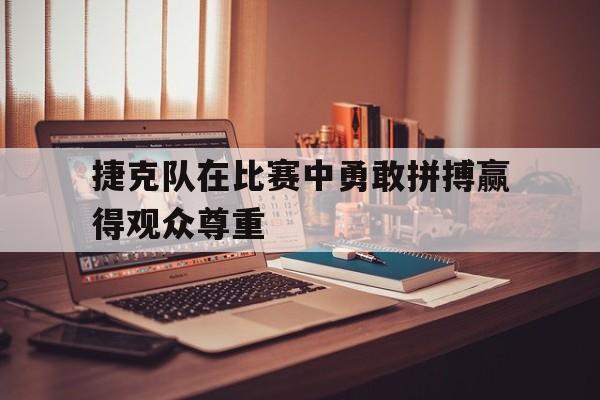 捷克队在比赛中勇敢拼搏赢得观众尊重